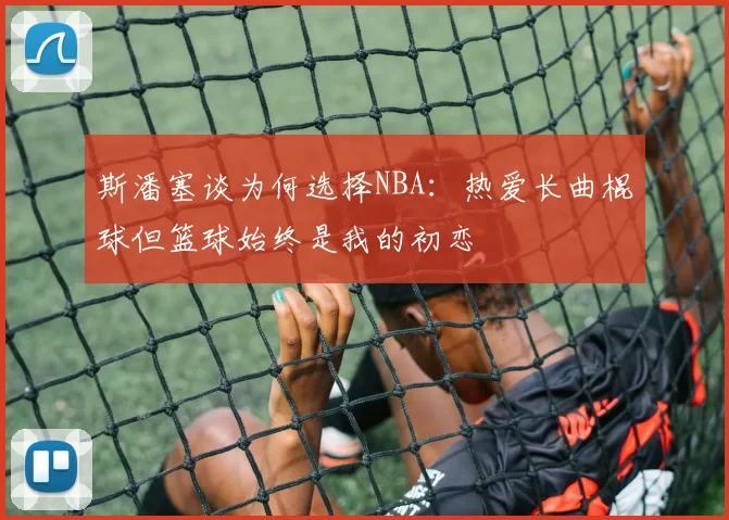 斯潘塞谈为何选择NBA：热爱长曲棍球但篮球始终是我的初恋