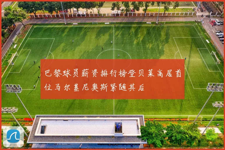 巴黎球员薪资排行榜登贝莱高居首位马尔基尼奥斯紧随其后