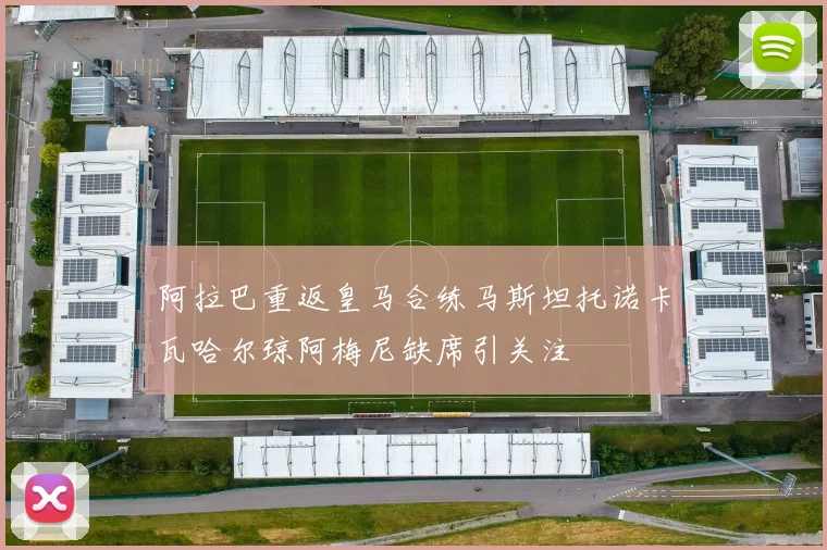 阿拉巴重返皇马合练马斯坦托诺卡瓦哈尔琼阿梅尼缺席引关注