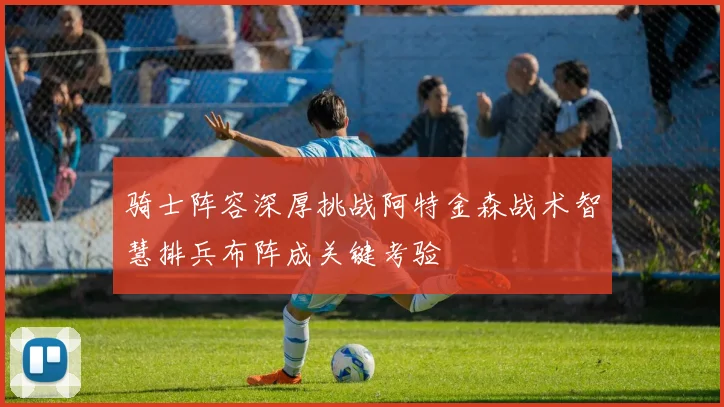 骑士阵容深厚挑战阿特金森战术智慧排兵布阵成关键考验