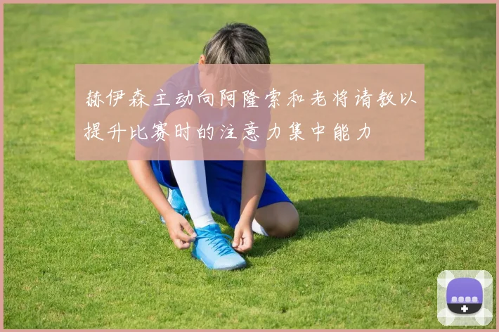 赫伊森主动向阿隆索和老将请教以提升比赛时的注意力集中能力