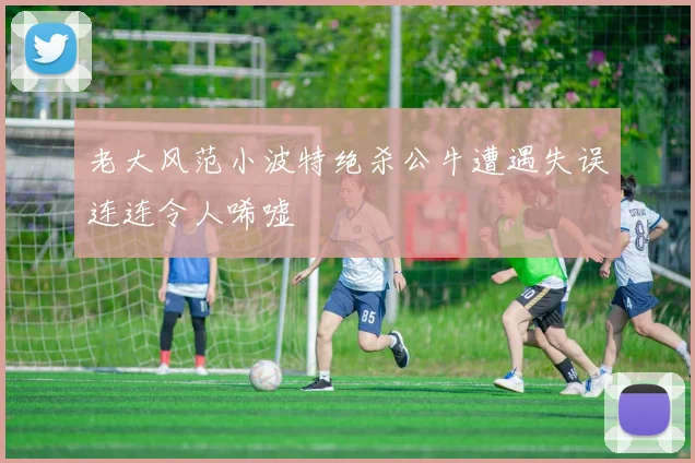 老大风范小波特绝杀公牛遭遇失误连连令人唏嘘