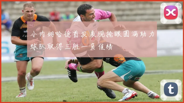 小内姆哈德首发表现抢眼圆满助力球队取得三胜一负佳绩