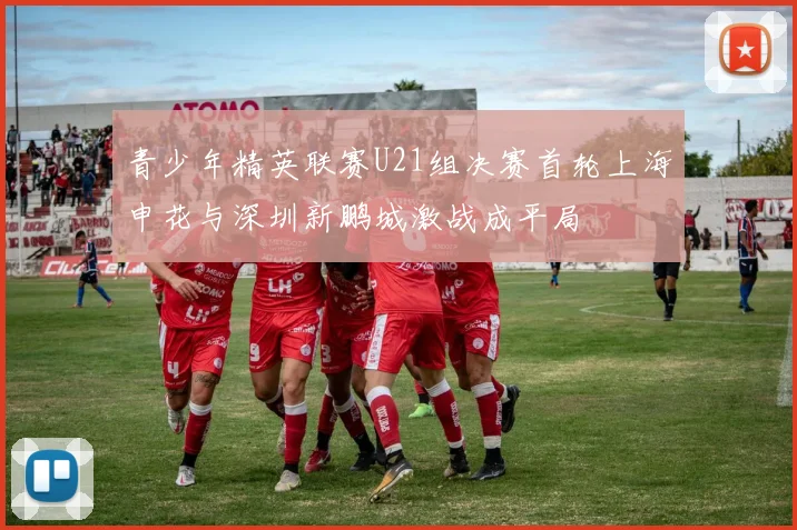 青少年精英联赛U21组决赛首轮上海申花与深圳新鹏城激战成平局