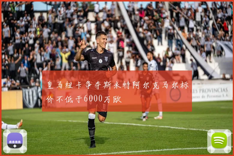 皇马纽卡争夺斯米特阿尔克马尔标价不低于6000万欧