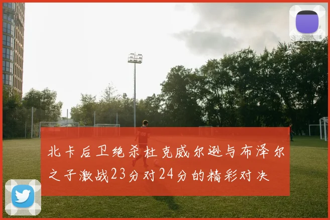 北卡后卫绝杀杜克威尔逊与布泽尔之子激战23分对24分的精彩对决