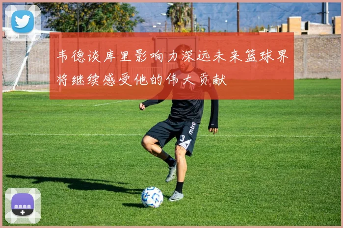 韦德谈库里影响力深远未来篮球界将继续感受他的伟大贡献