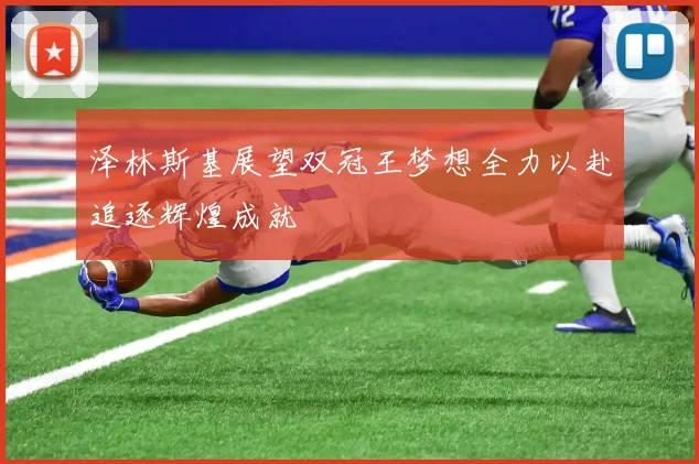 泽林斯基展望双冠王梦想全力以赴追逐辉煌成就