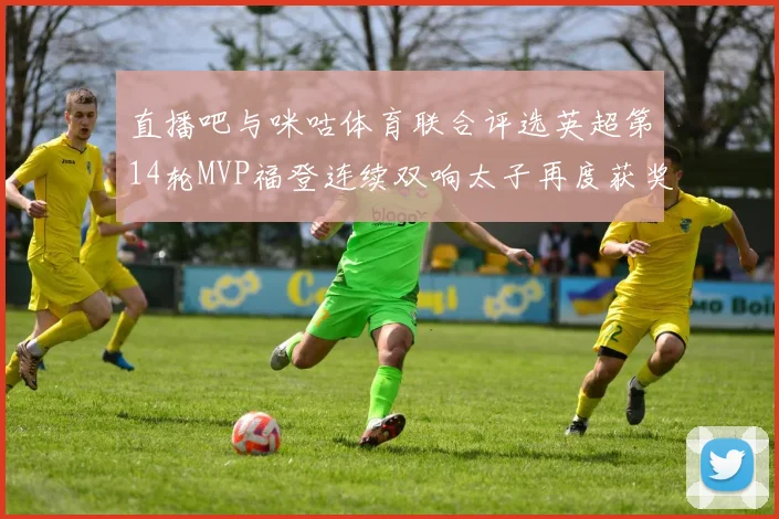 直播吧与咪咕体育联合评选英超第14轮MVP福登连续双响太子再度获奖