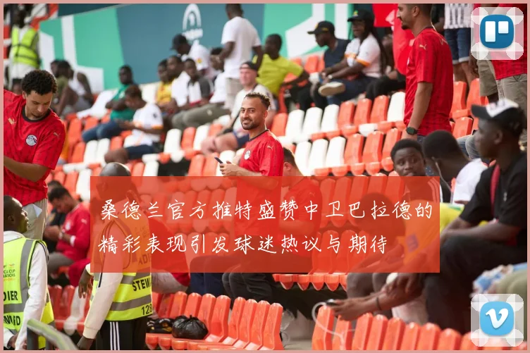 桑德兰官方推特盛赞中卫巴拉德的精彩表现引发球迷热议与期待