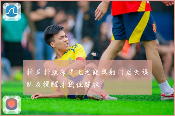 拉亚扑救布罗比近距离射门后失误队友提醒才稳住球权