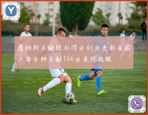 詹姆斯关键时刻得分创历史新高威少每分钟贡献166分表现抢眼
