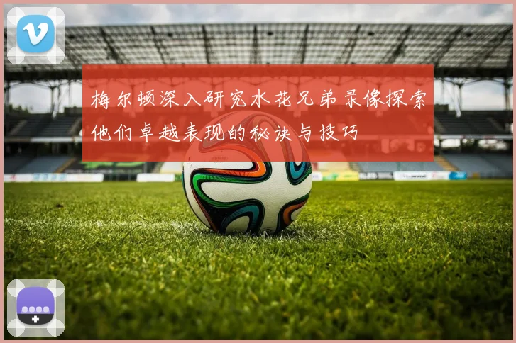梅尔顿深入研究水花兄弟录像探索他们卓越表现的秘诀与技巧