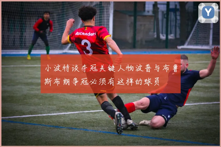 小波特谈夺冠关键人物波普与布鲁斯布朗争冠必须有这样的球员