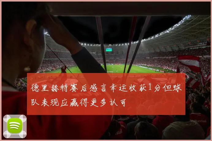 德里赫特赛后感言幸运收获1分但球队表现应赢得更多认可