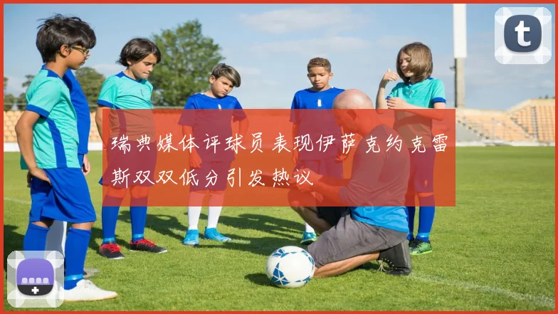瑞典媒体评球员表现伊萨克约克雷斯双双低分引发热议