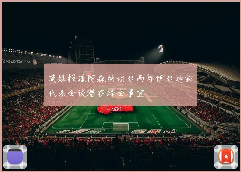 英媒报道阿森纳切尔西与伊尔迪兹代表会谈潜在转会事宜