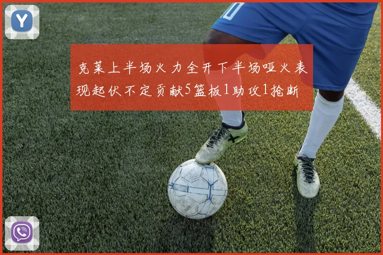 克莱上半场火力全开下半场哑火表现起伏不定贡献5篮板1助攻1抢断