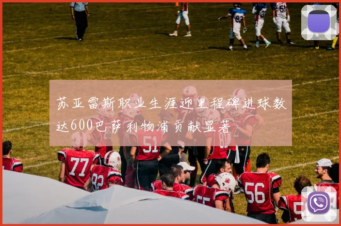 苏亚雷斯职业生涯迎里程碑进球数达600巴萨利物浦贡献显著