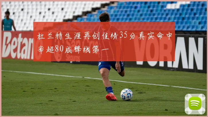 杜兰特生涯再创佳绩35分真实命中率超80成锋线第一