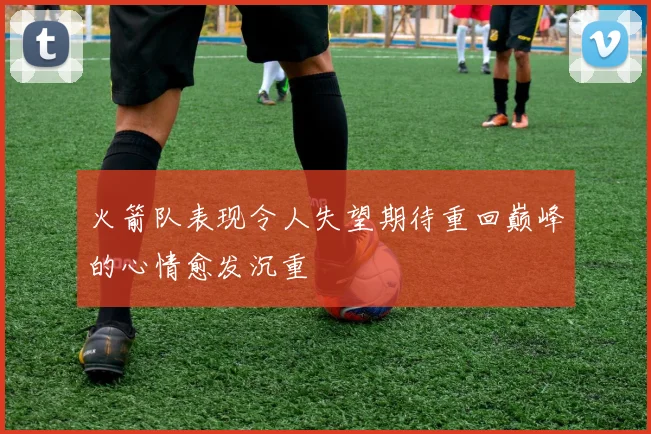 火箭队表现令人失望期待重回巅峰的心情愈发沉重