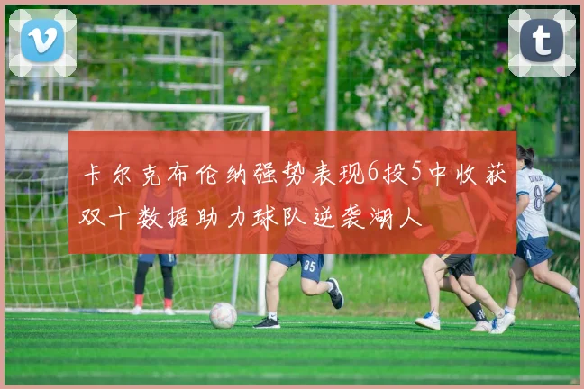 卡尔克布伦纳强势表现6投5中收获双十数据助力球队逆袭湖人