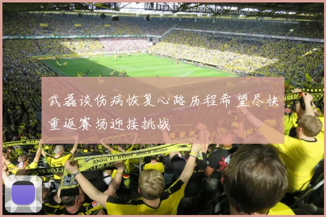 武磊谈伤病恢复心路历程希望尽快重返赛场迎接挑战
