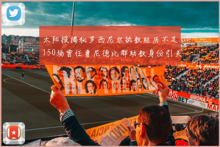 太阳报揭秘罗西尼尔执教经历不足150场曾任鲁尼德比郡助教身份引关注