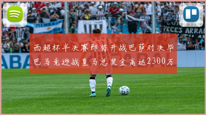 西超杯半决赛即将开战巴萨对决毕巴马竞迎战皇马总奖金高达2300万欧