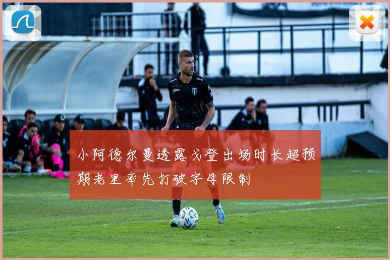 小阿德尔曼透露戈登出场时长超预期老里率先打破字母限制
