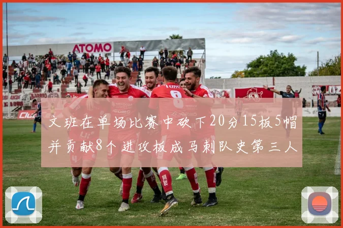 文班在单场比赛中砍下20分15板5帽并贡献8个进攻板成马刺队史第三人追平邓肯伟业