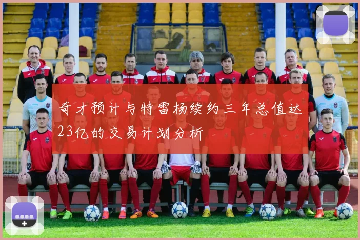 奇才预计与特雷杨续约三年总值达23亿的交易计划分析