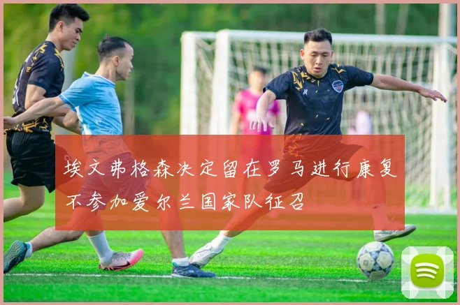 埃文弗格森决定留在罗马进行康复不参加爱尔兰国家队征召