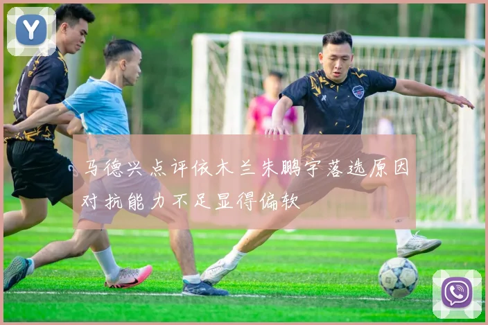 马德兴点评依木兰朱鹏宇落选原因对抗能力不足显得偏软
