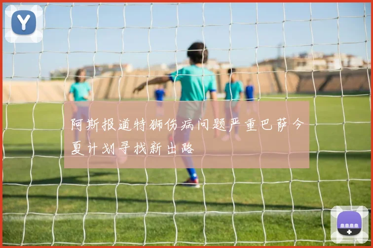 阿斯报道特狮伤病问题严重巴萨今夏计划寻找新出路