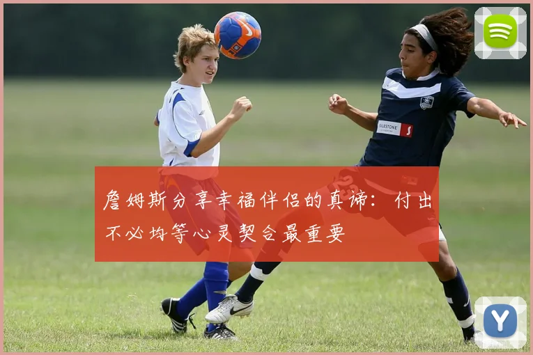 詹姆斯分享幸福伴侣的真谛：付出不必均等心灵契合最重要