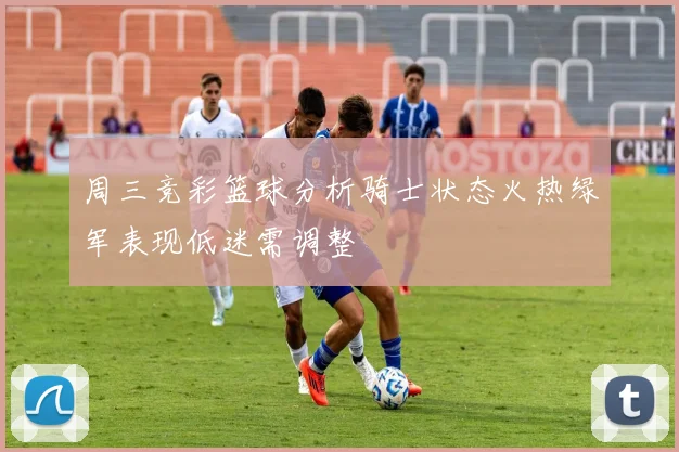周三竞彩篮球分析骑士状态火热绿军表现低迷需调整