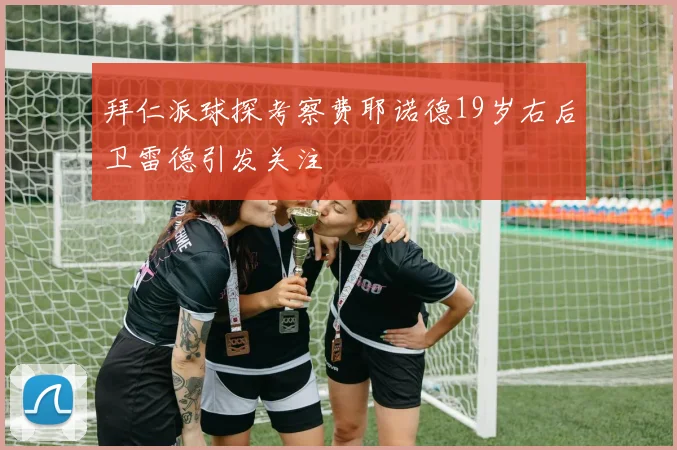 拜仁派球探考察费耶诺德19岁右后卫雷德引发关注
