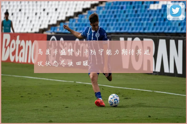乌度卡盛赞小卡防守能力期待其进攻状态尽快回暖