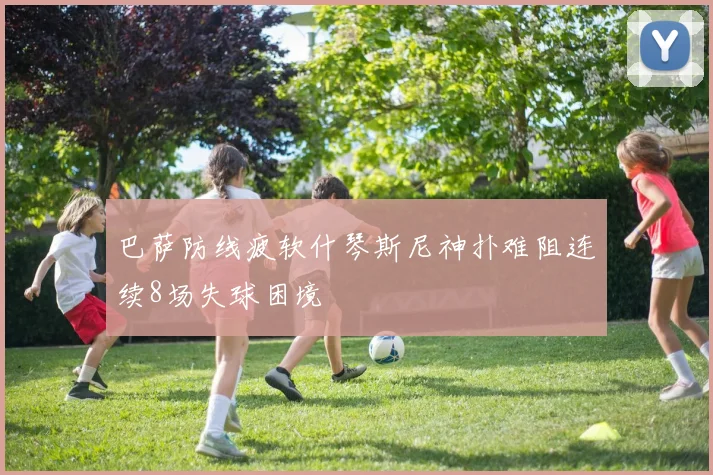 巴萨防线疲软什琴斯尼神扑难阻连续8场失球困境