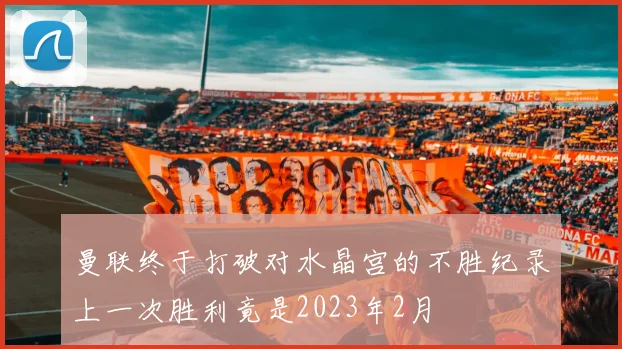 曼联终于打破对水晶宫的不胜纪录上一次胜利竟是2023年2月