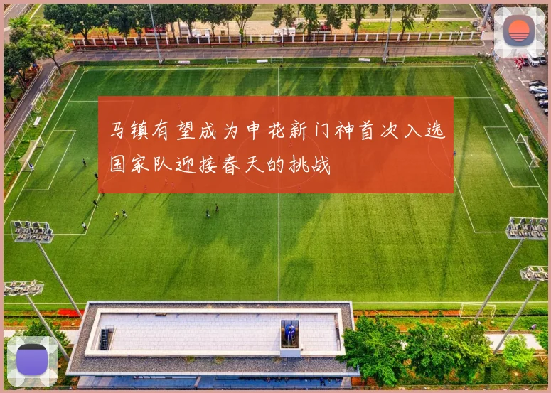 马镇有望成为申花新门神首次入选国家队迎接春天的挑战