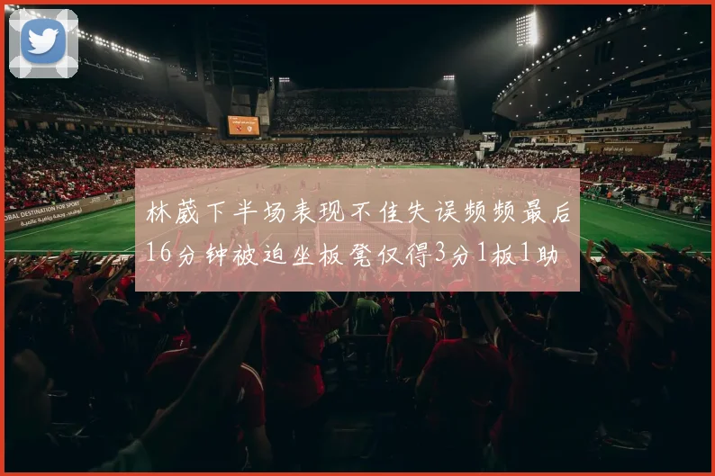 林葳下半场表现不佳失误频频最后16分钟被迫坐板凳仅得3分1板1助
