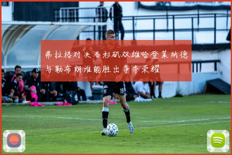 弗拉格对决洛杉矶双雄哈登莱纳德与勒布朗谁能胜出争夺荣耀
