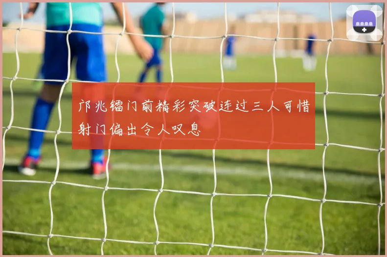 邝兆镭门前精彩突破连过三人可惜射门偏出令人叹息