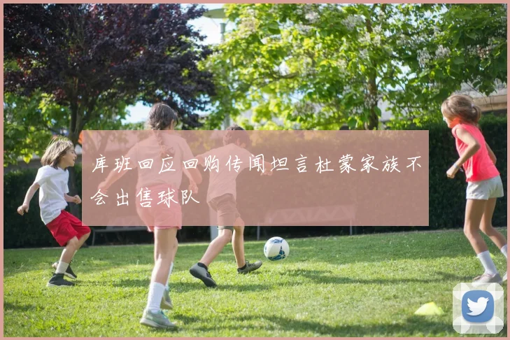库班回应回购传闻坦言杜蒙家族不会出售球队