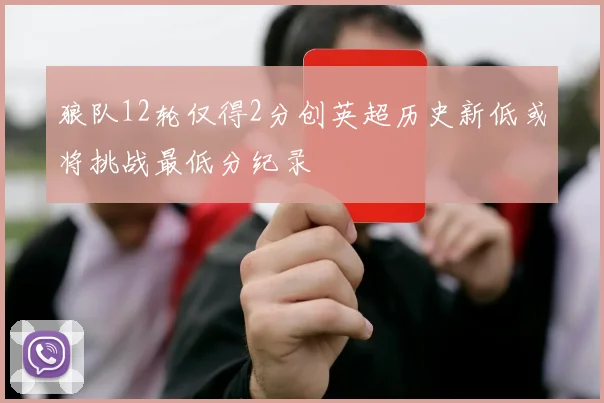 狼队12轮仅得2分创英超历史新低或将挑战最低分纪录