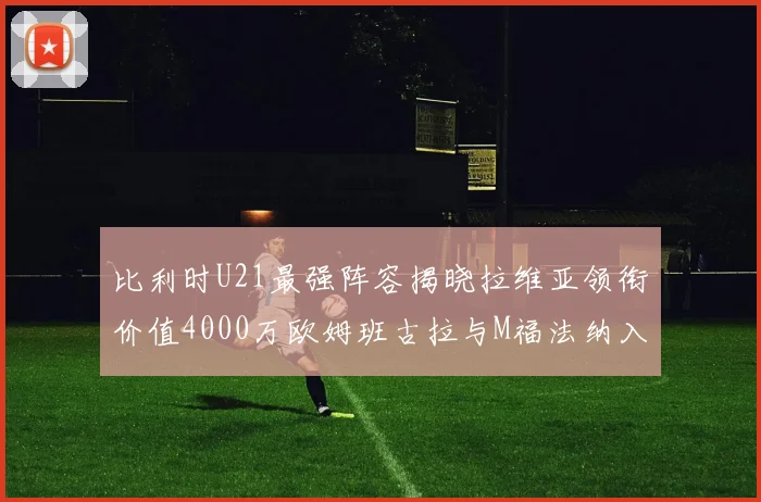 比利时U21最强阵容揭晓拉维亚领衔价值4000万欧姆班古拉与M福法纳入选