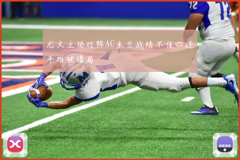 尤文主场对阵AC米兰战绩不佳四连平难破僵局