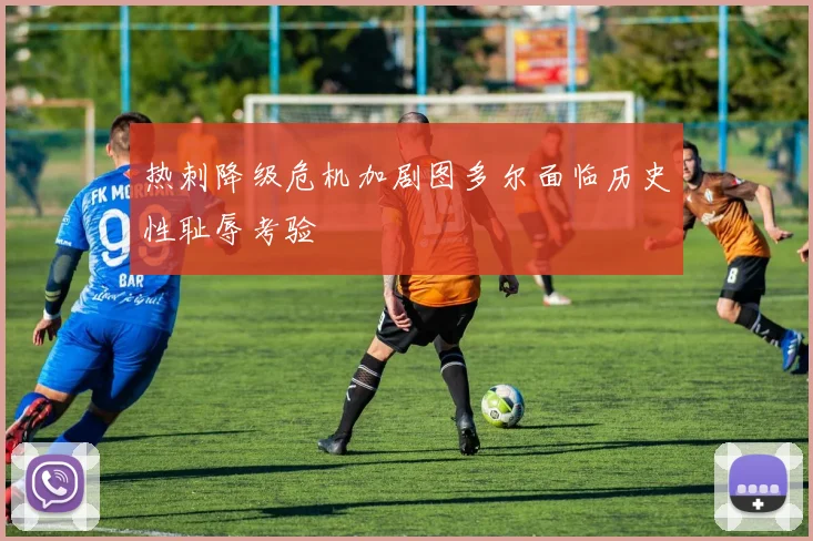 热刺降级危机加剧图多尔面临历史性耻辱考验